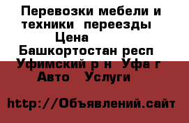 Перевозки мебели и техники, переезды › Цена ­ 500 - Башкортостан респ., Уфимский р-н, Уфа г. Авто » Услуги   